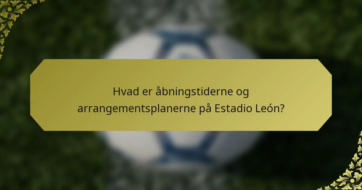 Hvad er åbningstiderne og arrangementsplanerne på Estadio León?