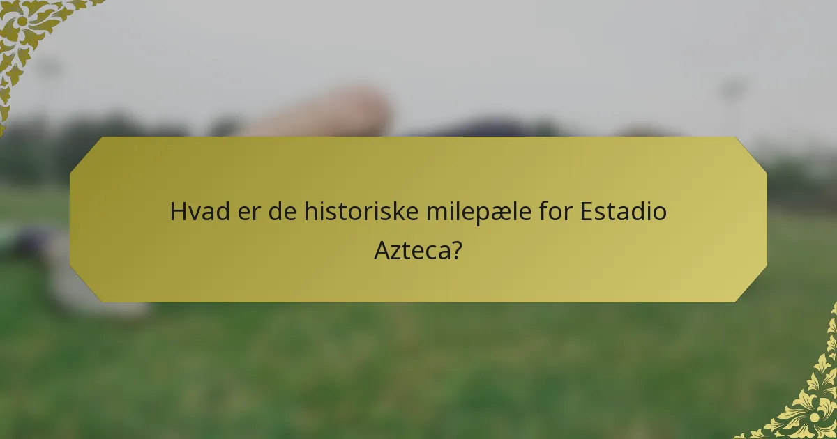 Hvad er de historiske milepæle for Estadio Azteca?
