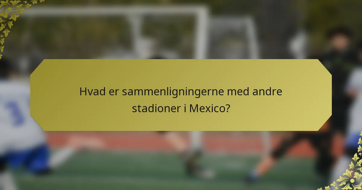 Hvad er sammenligningerne med andre stadioner i Mexico?