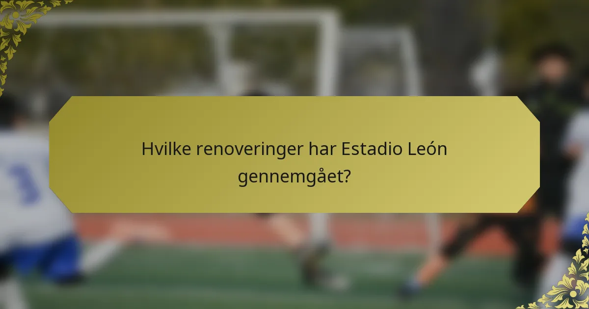 Hvilke renoveringer har Estadio León gennemgået?