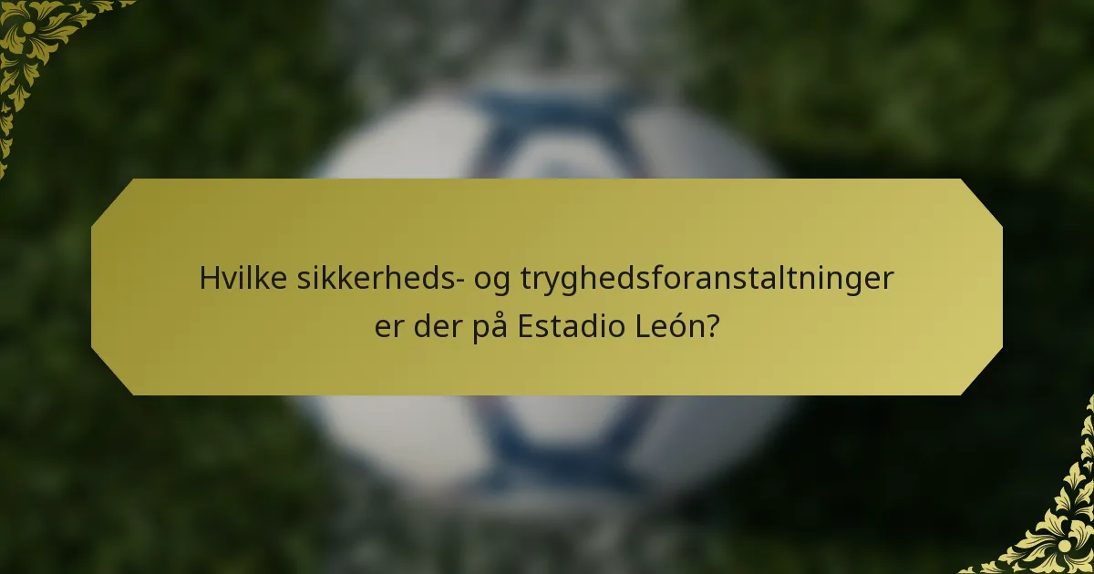 Hvilke sikkerheds- og tryghedsforanstaltninger er der på Estadio León?