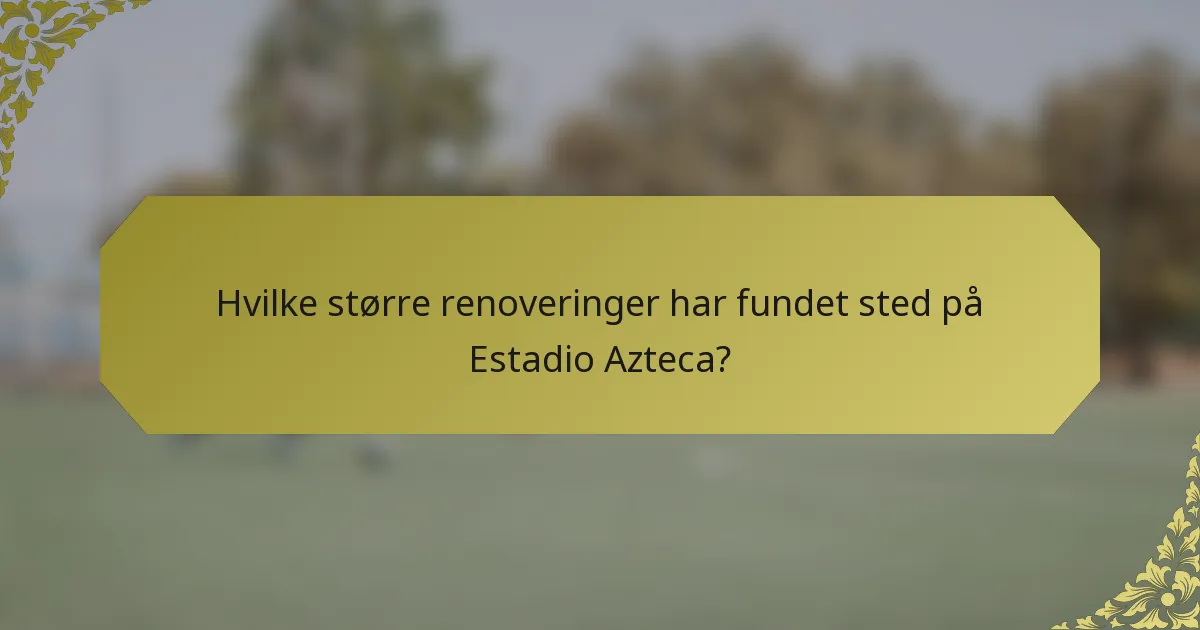 Hvilke større renoveringer har fundet sted på Estadio Azteca?