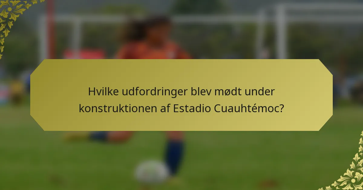 Hvilke udfordringer blev mødt under konstruktionen af Estadio Cuauhtémoc?