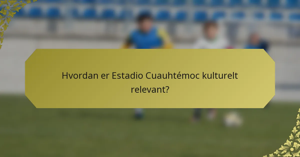 Hvordan er Estadio Cuauhtémoc kulturelt relevant?