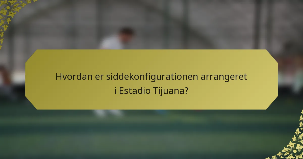 Hvordan er siddekonfigurationen arrangeret i Estadio Tijuana?