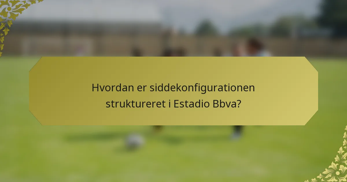Hvordan er siddekonfigurationen struktureret i Estadio Bbva?