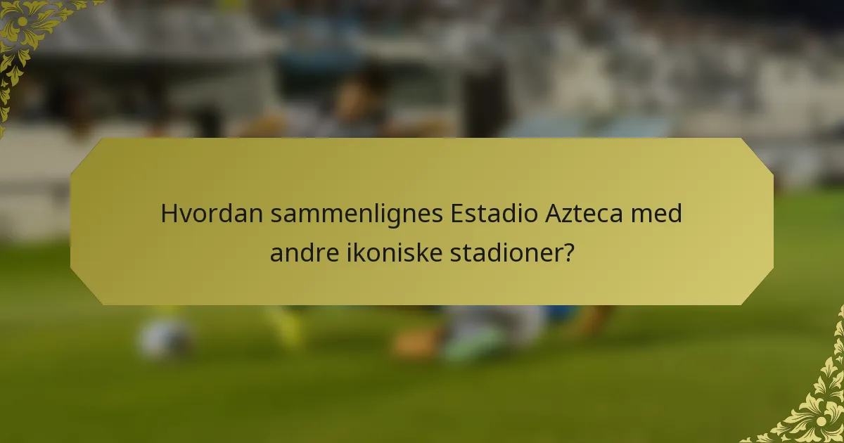 Hvordan sammenlignes Estadio Azteca med andre ikoniske stadioner?