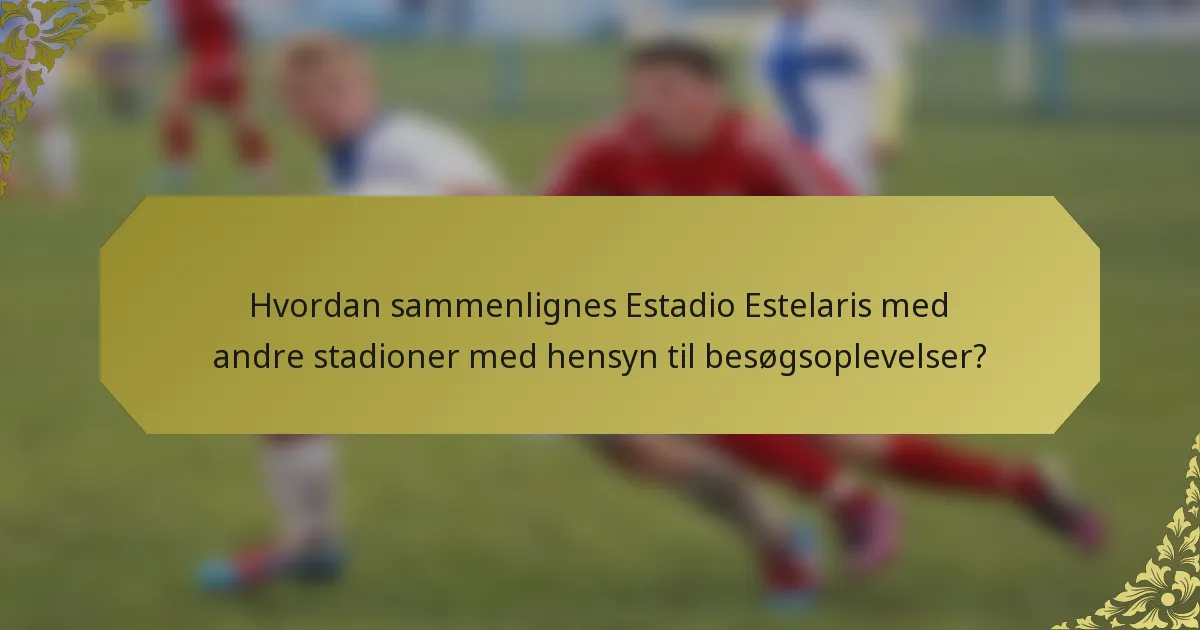 Hvordan sammenlignes Estadio Estelaris med andre stadioner med hensyn til besøgsoplevelser?