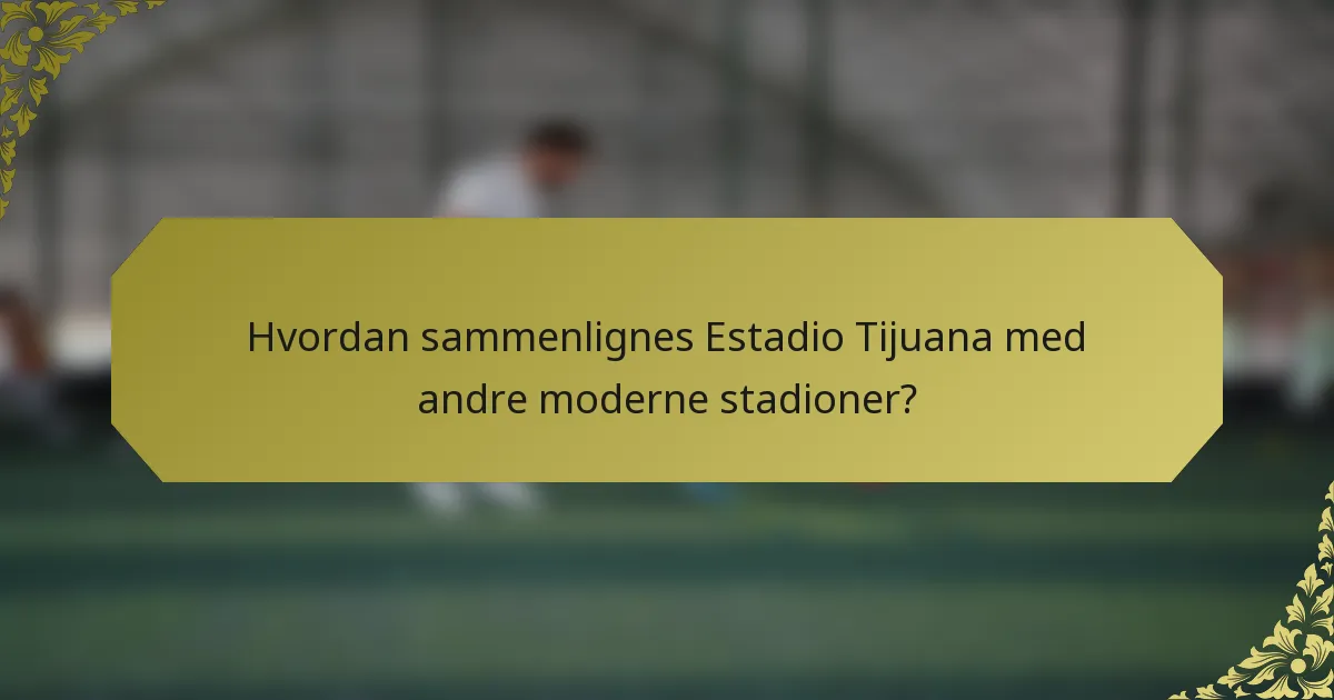 Hvordan sammenlignes Estadio Tijuana med andre moderne stadioner?