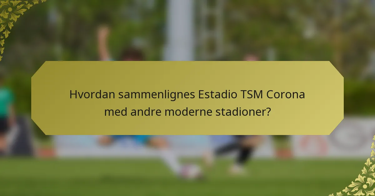 Hvordan sammenlignes Estadio TSM Corona med andre moderne stadioner?